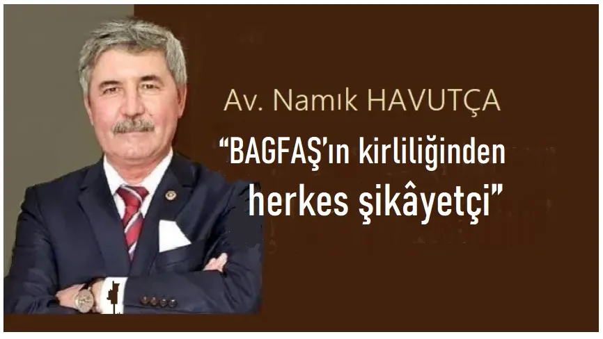 Eski vekil Havutça:  “BAGFAŞ’ın yarattığı kirlilikten herkes şikâyetçi”